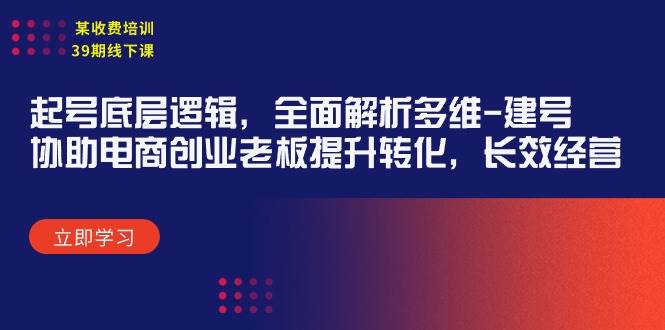 （9806期）某收费培训39期线下课：起号底层逻辑，全面解析多维 建号，协助电商创业…网创吧-网创项目资源站-副业项目-创业项目-搞钱项目网创吧