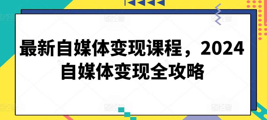 最新自媒体变现课程，2024自媒体变现全攻略网创吧-网创项目资源站-副业项目-创业项目-搞钱项目网创吧