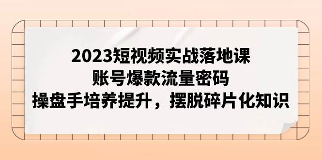 （7757期）2023短视频实战落地课，账号爆款流量密码，操盘手培养提升，摆脱碎片化知识网创吧-网创项目资源站-副业项目-创业项目-搞钱项目网创吧