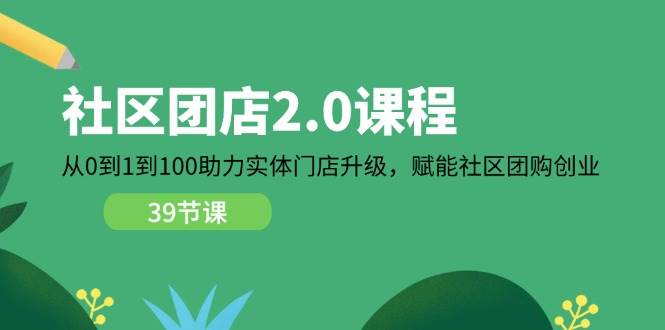 （11478期）社区-团店2.0课程，从0到1到100助力 实体门店升级，赋能 社区团购创业网创吧-网创项目资源站-副业项目-创业项目-搞钱项目网创吧