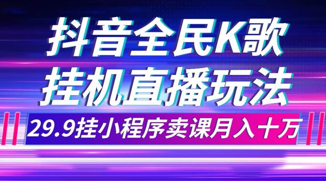 （7661期）抖音全民K歌直播不露脸玩法，29.9挂小程序卖课月入10万网创吧-网创项目资源站-副业项目-创业项目-搞钱项目网创吧