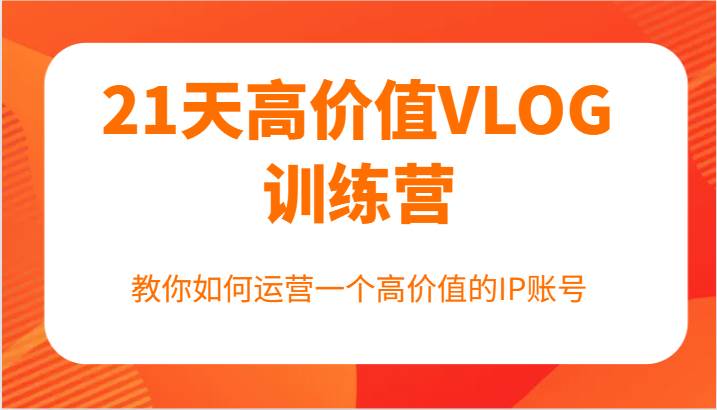 21天高价值VLOG训练营【第一期】，教你如何运营一个高价值的IP账号网创吧-网创项目资源站-副业项目-创业项目-搞钱项目网创吧