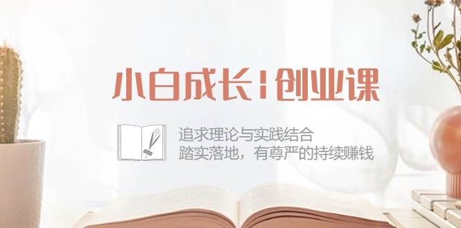 （10603期）小白成长|创业课：追求理论与实践结合，踏实落地，有尊严的持续赚钱-42节网创吧-网创项目资源站-副业项目-创业项目-搞钱项目网创吧
