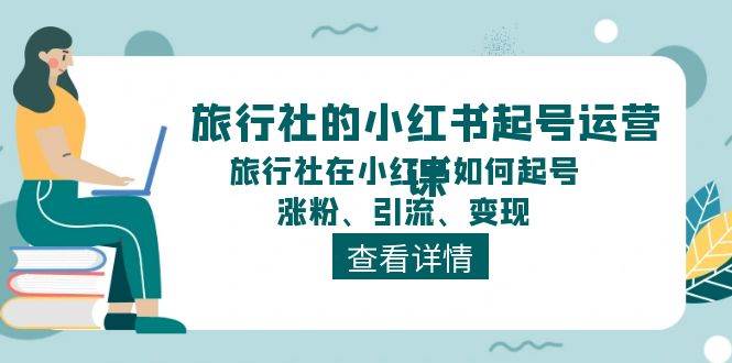 （11419期）旅行社的小红书起号运营课，旅行社在小红书如何起号、涨粉、引流、变现网创吧-网创项目资源站-副业项目-创业项目-搞钱项目网创吧