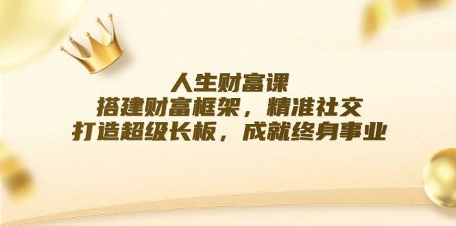 （12384期）人生财富课：搭建财富框架，精准社交，打造超级长板，成就终身事业网创吧-网创项目资源站-副业项目-创业项目-搞钱项目网创吧