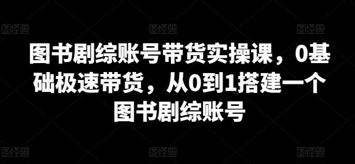 图书剧综账号带货实操课，0基础极速带货，从0到1搭建一个图书剧综账号网创吧-网创项目资源站-副业项目-创业项目-搞钱项目网创吧