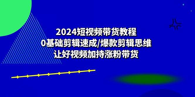 2024短视频带货教程：0基础剪辑速成/爆款剪辑思维/让好视频加持涨粉带货网创吧-网创项目资源站-副业项目-创业项目-搞钱项目网创吧