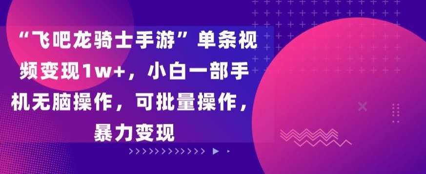 “飞吧龙骑士手游”单条视频变现1w+，小白一部手机无脑操作，可批量操作，暴力变现【揭秘】网创吧-网创项目资源站-副业项目-创业项目-搞钱项目网创吧
