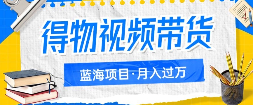 得物视频带货项目，矩阵操作，月入过万的蓝海项目网创吧-网创项目资源站-副业项目-创业项目-搞钱项目网创吧