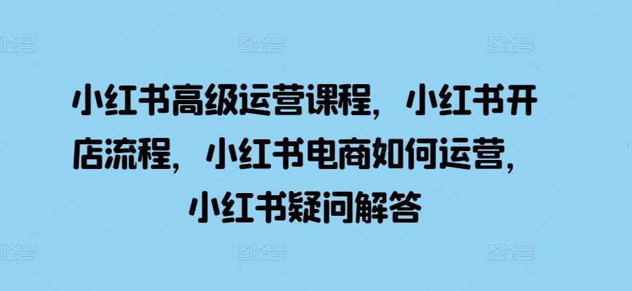 小红书高级运营课程，小红书开店流程，小红书电商如何运营，小红书疑问解答网创吧-网创项目资源站-副业项目-创业项目-搞钱项目网创吧