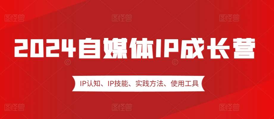 2024自媒体IP成长营，IP认知、IP技能、实践方法、使用工具、嘉宾分享等网创吧-网创项目资源站-副业项目-创业项目-搞钱项目网创吧