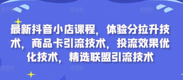 最新抖音小店课程，体验分拉升技术，商品卡引流技术，投流效果优化技术，精选联盟引流技术网创吧-网创项目资源站-副业项目-创业项目-搞钱项目网创吧