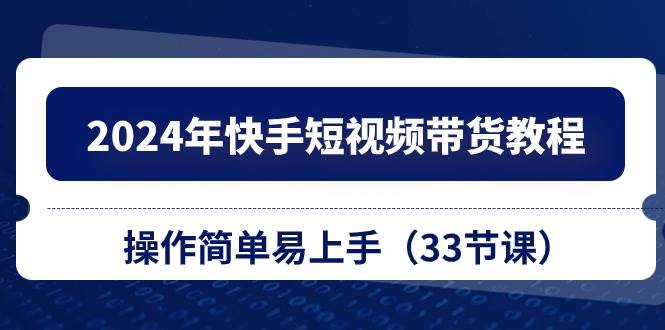 （10834期）2024年快手短视频带货教程，操作简单易上手（33节课）网创吧-网创项目资源站-副业项目-创业项目-搞钱项目网创吧