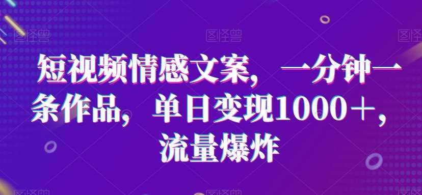 短视频情感文案，一分钟一条作品，单日变现1000＋，流量爆炸【揭秘】网创吧-网创项目资源站-副业项目-创业项目-搞钱项目网创吧