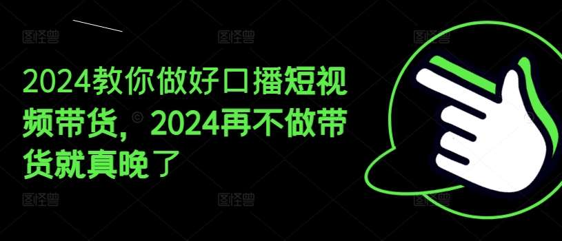 2024教你做好口播短视频带货，2024再不做带货就真晚了网创吧-网创项目资源站-副业项目-创业项目-搞钱项目网创吧