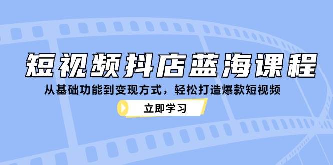 短视频抖店蓝海课程：从基础功能到变现方式，轻松打造爆款短视频网创吧-网创项目资源站-副业项目-创业项目-搞钱项目网创吧