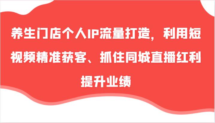 养生门店个人IP流量打造，利用短视频精准获客、抓住同城直播红利提升业绩（57节）网创吧-网创项目资源站-副业项目-创业项目-搞钱项目网创吧