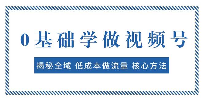 （7784期）0基础学做视频号：揭秘全域 低成本做流量 核心方法  快速出爆款 轻松变现网创吧-网创项目资源站-副业项目-创业项目-搞钱项目网创吧