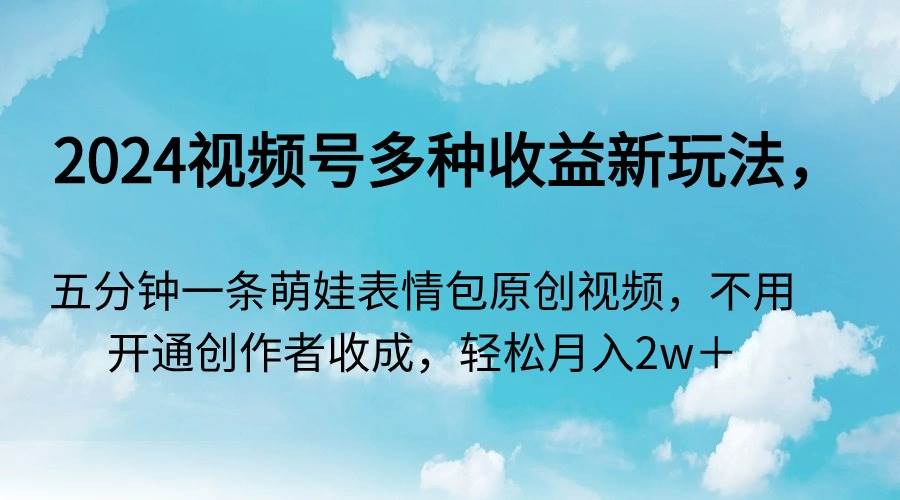 （9073期）2024视频号多种收益新玩法，五分钟一条萌娃表情包原创视频，不用开通创…网创吧-网创项目资源站-副业项目-创业项目-搞钱项目网创吧