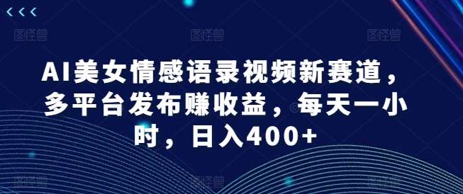 AI美女情感语录视频新赛道，多平台发布赚收益，每天一小时，日入400+【揭秘】网创吧-网创项目资源站-副业项目-创业项目-搞钱项目网创吧