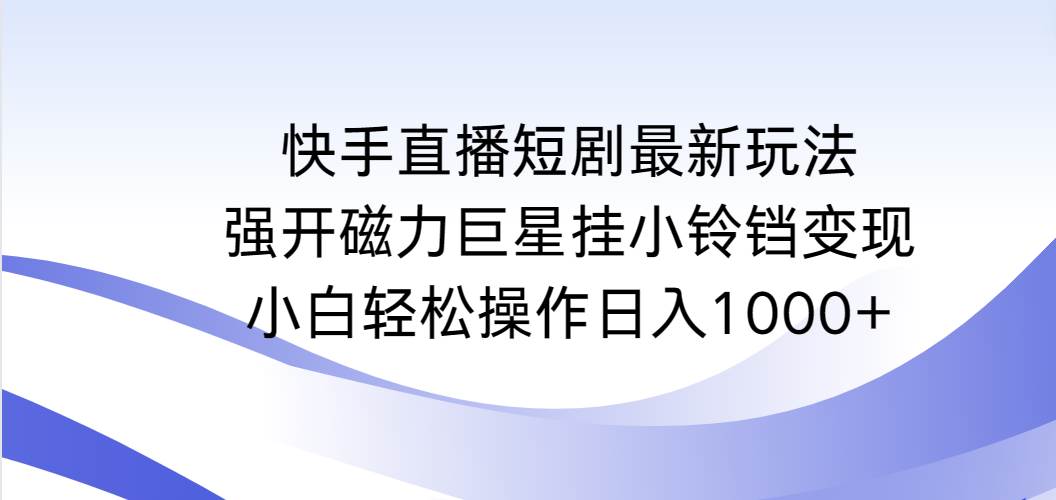 （9320期）快手直播短剧最新玩法，强开磁力巨星挂小铃铛变现，小白轻松操作日入1000+网创吧-网创项目资源站-副业项目-创业项目-搞钱项目网创吧