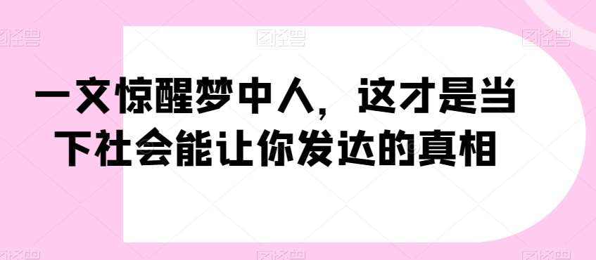 一文惊醒梦中人，这才是当下社会能让你发达的真相【公众号付费文章】网创吧-网创项目资源站-副业项目-创业项目-搞钱项目网创吧