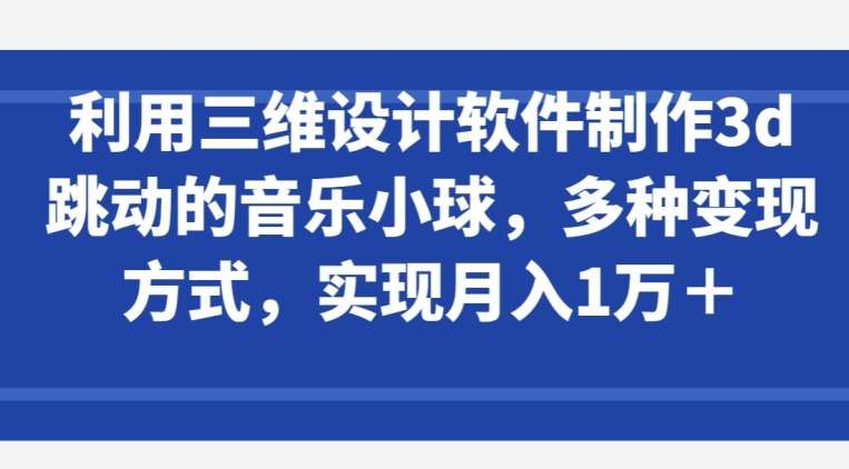 利用三维设计软件制作3d跳动的音乐小球，多种变现方式，实现月入1万+【揭秘】网创吧-网创项目资源站-副业项目-创业项目-搞钱项目网创吧