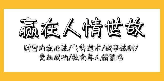 （9959期）赢在-人情世故：财富内在心法/气势道术/成事法则/走向成功/社交与人情策略网创吧-网创项目资源站-副业项目-创业项目-搞钱项目网创吧