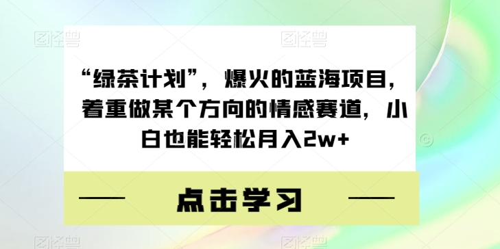 “绿茶计划”，爆火的蓝海项目，着重做某个方向的情感赛道，小白也能轻松月入2w+【揭秘】网创吧-网创项目资源站-副业项目-创业项目-搞钱项目网创吧
