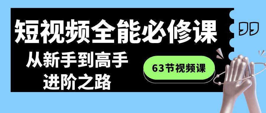 （8949期）短视频-全能必修课程：从新手到高手进阶之路（63节视频课）网创吧-网创项目资源站-副业项目-创业项目-搞钱项目网创吧