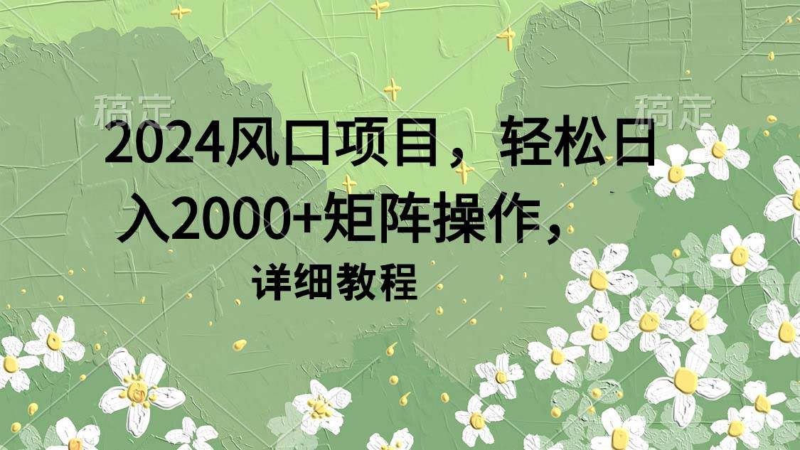 （9652期）2024风口项目，轻松日入2000+矩阵操作，详细教程网创吧-网创项目资源站-副业项目-创业项目-搞钱项目网创吧