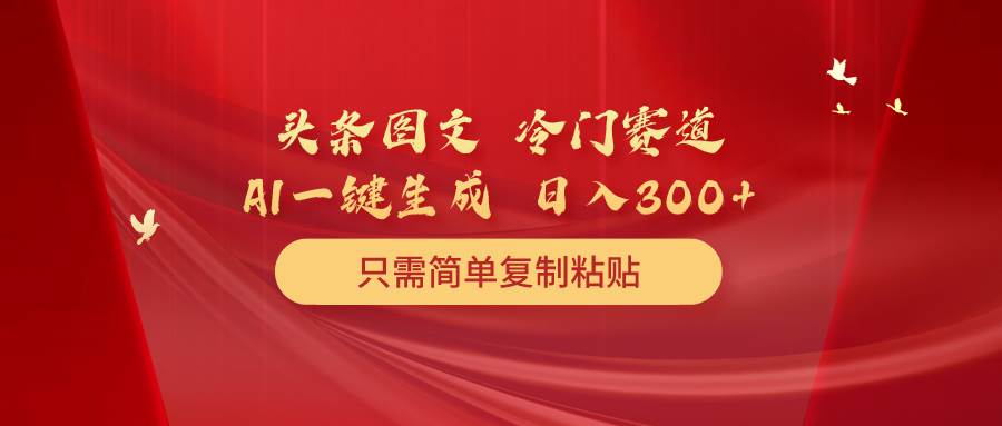 （10039期）头条图文 冷门赛道 只需简单复制粘贴 几分钟一条作品 日入300+网创吧-网创项目资源站-副业项目-创业项目-搞钱项目网创吧
