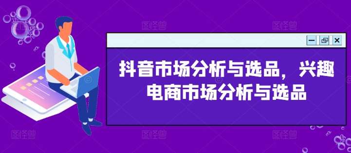 抖音市场分析与选品，兴趣电商市场分析与选品网创吧-网创项目资源站-副业项目-创业项目-搞钱项目网创吧