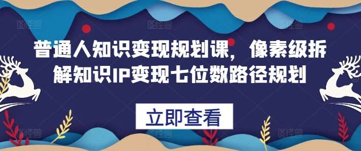 普通人知识变现规划课，像素级拆解知识IP变现七位数路径规划网创吧-网创项目资源站-副业项目-创业项目-搞钱项目网创吧