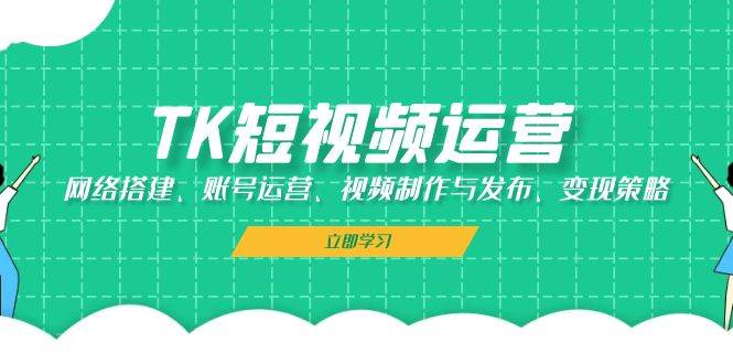 TK短视频运营：网络搭建、账号运营、视频制作与发布、变现策略网创吧-网创项目资源站-副业项目-创业项目-搞钱项目网创吧