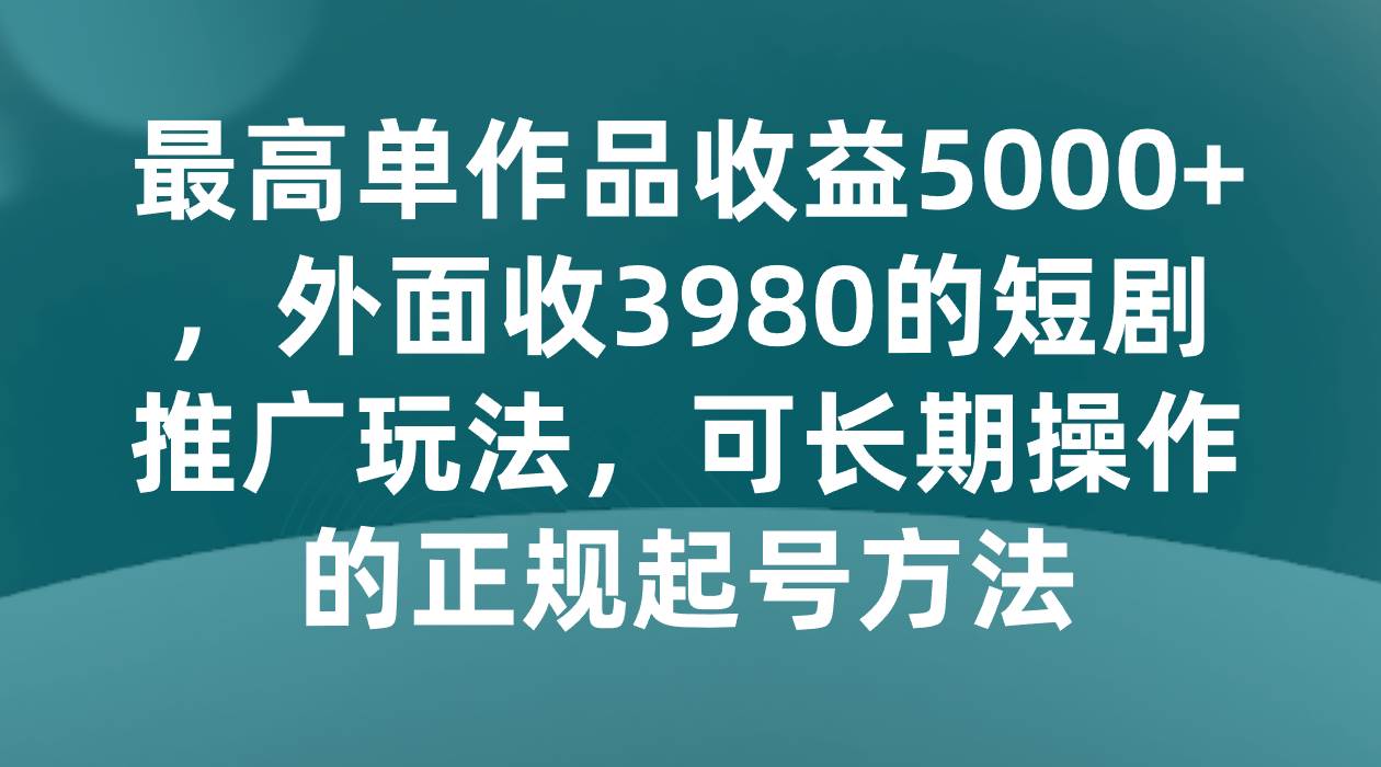 最高单作品收益5000+，外面收3980的短剧推广玩法，可长期操作的正规起号方法网创吧-网创项目资源站-副业项目-创业项目-搞钱项目网创吧