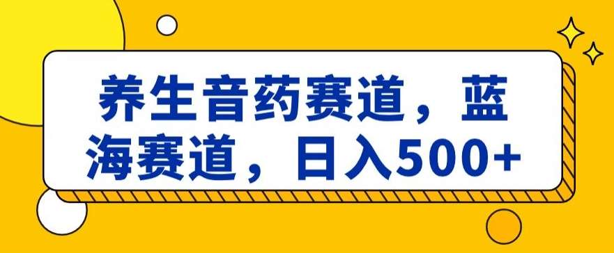 养生音药赛道，蓝海赛道，日入500+【揭秘】网创吧-网创项目资源站-副业项目-创业项目-搞钱项目网创吧