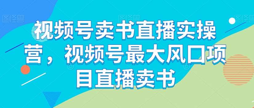 视频号卖书直播实操营，视频号最大风囗项目直播卖书网创吧-网创项目资源站-副业项目-创业项目-搞钱项目网创吧