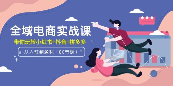 （9529期）全域电商实战课：从入驻到盈利，带你玩转小红书+抖音+拼多多（80节课）网创吧-网创项目资源站-副业项目-创业项目-搞钱项目网创吧