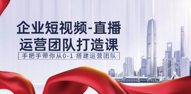 （11350期）企业短视频-直播运营团队打造课，手把手带你从0-1 搭建运营团队-15节网创吧-网创项目资源站-副业项目-创业项目-搞钱项目网创吧