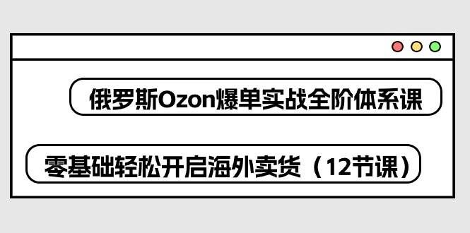 （10555期）俄罗斯 Ozon-爆单实战全阶体系课，零基础轻松开启海外卖货（12节课）网创吧-网创项目资源站-副业项目-创业项目-搞钱项目网创吧
