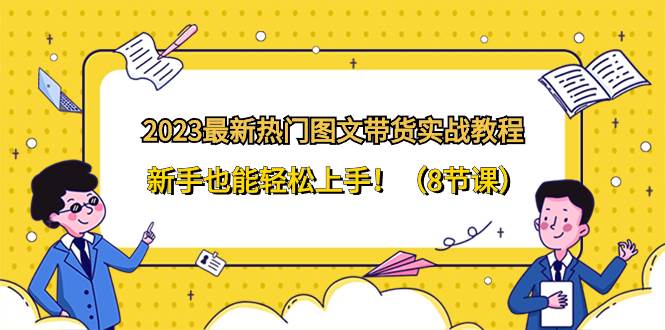 （8344期）2023最新热门-图文带货实战教程，新手也能轻松上手！（8节课）网创吧-网创项目资源站-副业项目-创业项目-搞钱项目网创吧