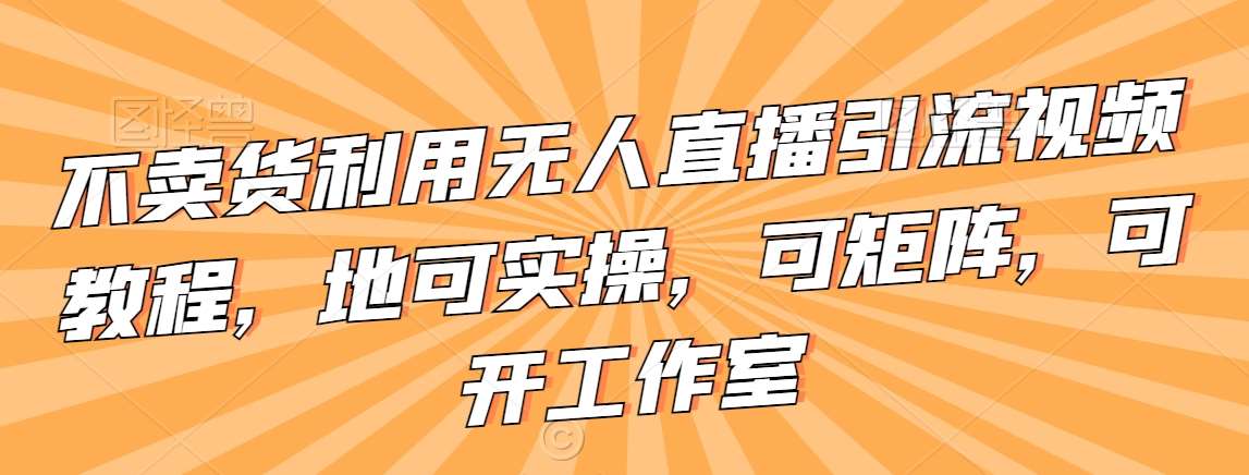 不卖货利用无人直播引流视频教程，地可实操，可矩阵，可开工作室【揭秘】网创吧-网创项目资源站-副业项目-创业项目-搞钱项目网创吧