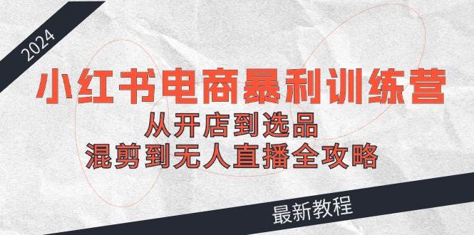 （12361期）2024小红书电商暴利训练营：从开店到选品，混剪到无人直播全攻略网创吧-网创项目资源站-副业项目-创业项目-搞钱项目网创吧
