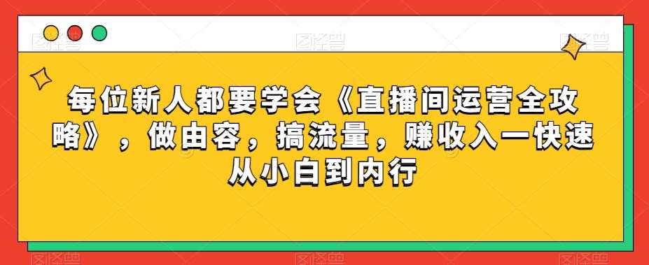 每位新人都要学会《直播间运营全攻略》，做由容，搞流量，赚收入一快速从小白到内行网创吧-网创项目资源站-副业项目-创业项目-搞钱项目网创吧