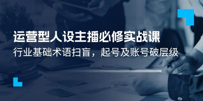 运营型人设主播必修实战课：行业基础术语扫盲，起号及账号破层级网创吧-网创项目资源站-副业项目-创业项目-搞钱项目网创吧