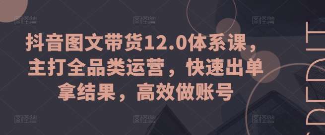 抖音图文带货12.0体系课,主打全品类运营,快速出单拿结果,高效做账号网创吧-网创项目资源站-副业项目-创业项目-搞钱项目网创吧