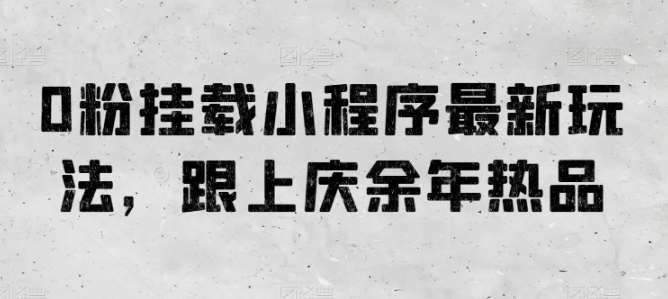 0粉挂载小程序最新玩法，跟上庆余年热品网创吧-网创项目资源站-副业项目-创业项目-搞钱项目网创吧