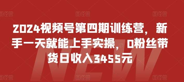 2024视频号第四期训练营，新手一天就能上手实操，0粉丝带货日收入3455元网创吧-网创项目资源站-副业项目-创业项目-搞钱项目网创吧