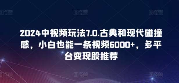 2024中视频玩法7.0.古典和现代碰撞感，小白也能一条视频6000+，多平台变现【揭秘】网创吧-网创项目资源站-副业项目-创业项目-搞钱项目网创吧